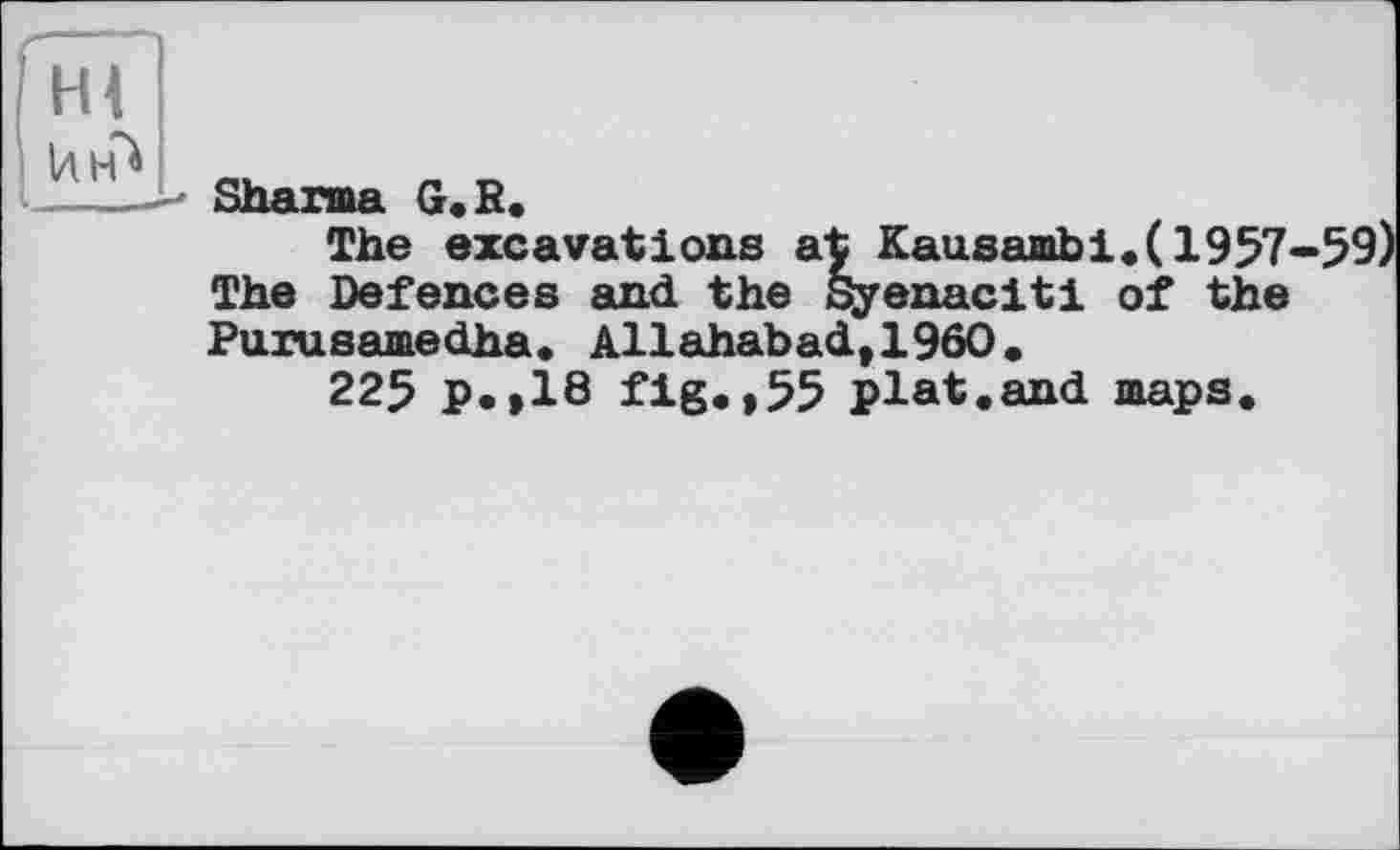 ﻿Hi
Ілн*
Sharma G,R.
The excavations at Kausambі.(1957-59) The Defences and the Syenaciti of the Puxusamedha. Allahabad,I960.
225 p.»18 fig.,55 plat.and maps.